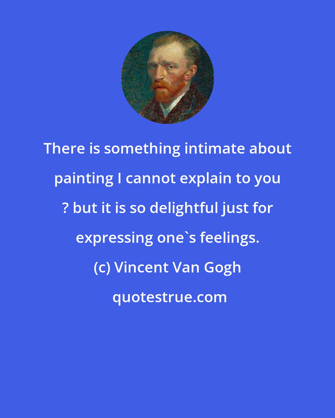 Vincent Van Gogh: There is something intimate about painting I cannot explain to you ? but it is so delightful just for expressing one's feelings.