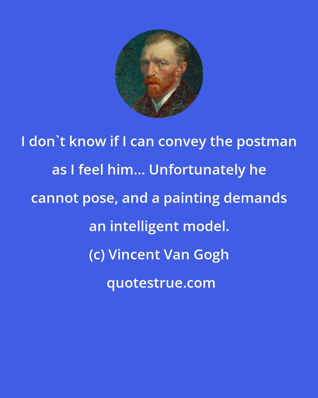 Vincent Van Gogh: I don't know if I can convey the postman as I feel him... Unfortunately he cannot pose, and a painting demands an intelligent model.