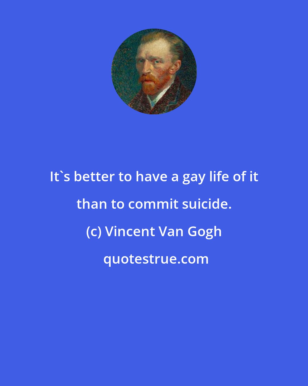 Vincent Van Gogh: It's better to have a gay life of it than to commit suicide.