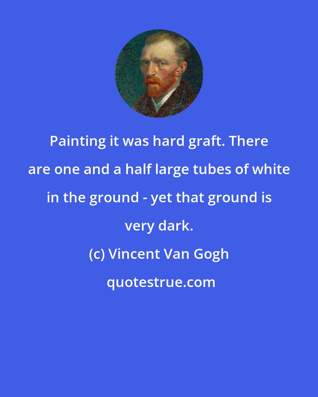 Vincent Van Gogh: Painting it was hard graft. There are one and a half large tubes of white in the ground - yet that ground is very dark.