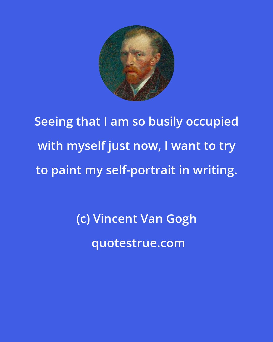 Vincent Van Gogh: Seeing that I am so busily occupied with myself just now, I want to try to paint my self-portrait in writing.
