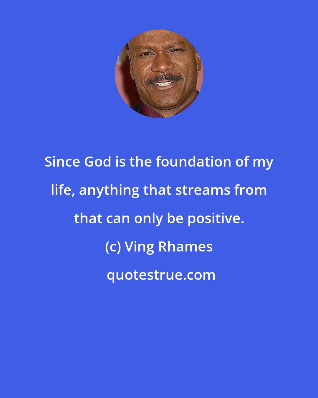 Ving Rhames: Since God is the foundation of my life, anything that streams from that can only be positive.