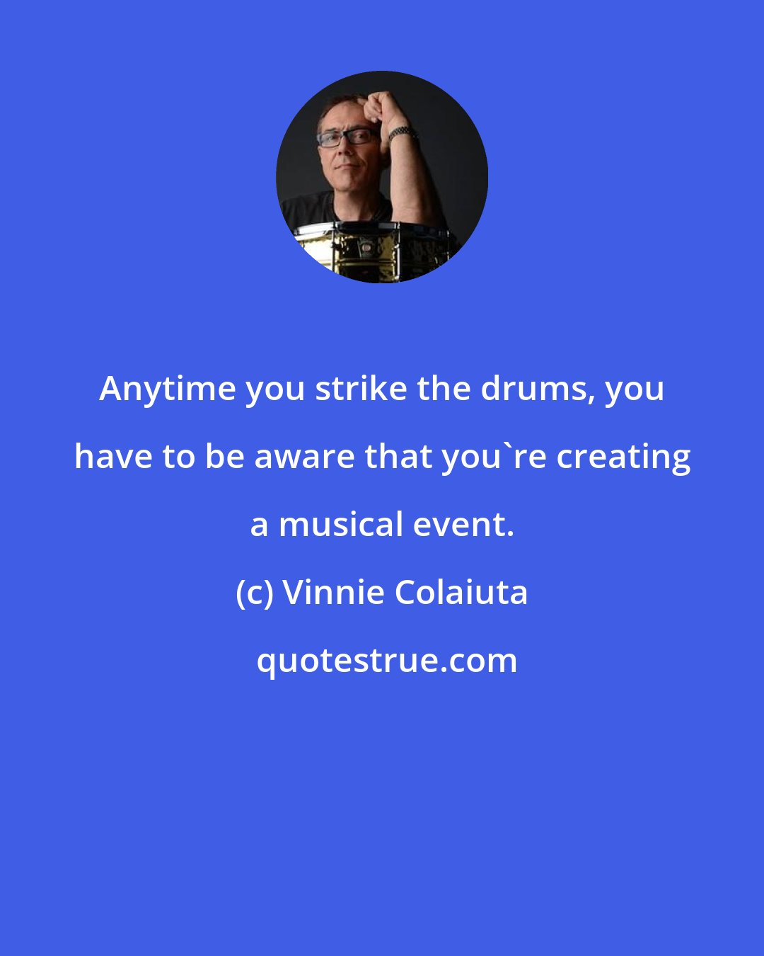 Vinnie Colaiuta: Anytime you strike the drums, you have to be aware that you're creating a musical event.