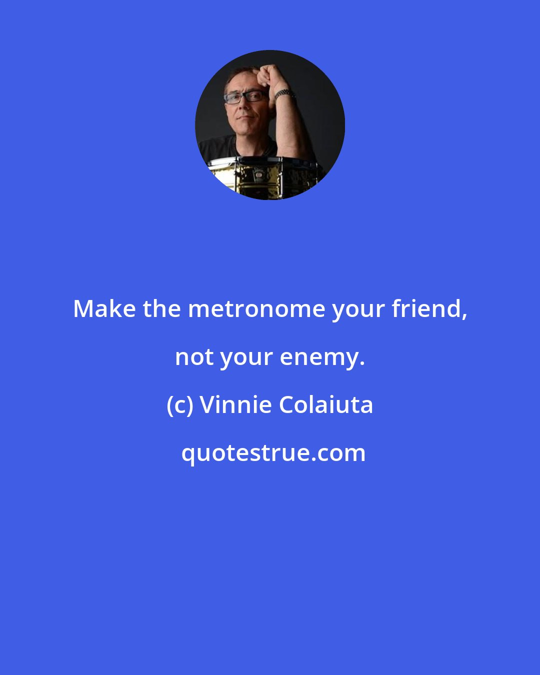 Vinnie Colaiuta: Make the metronome your friend, not your enemy.