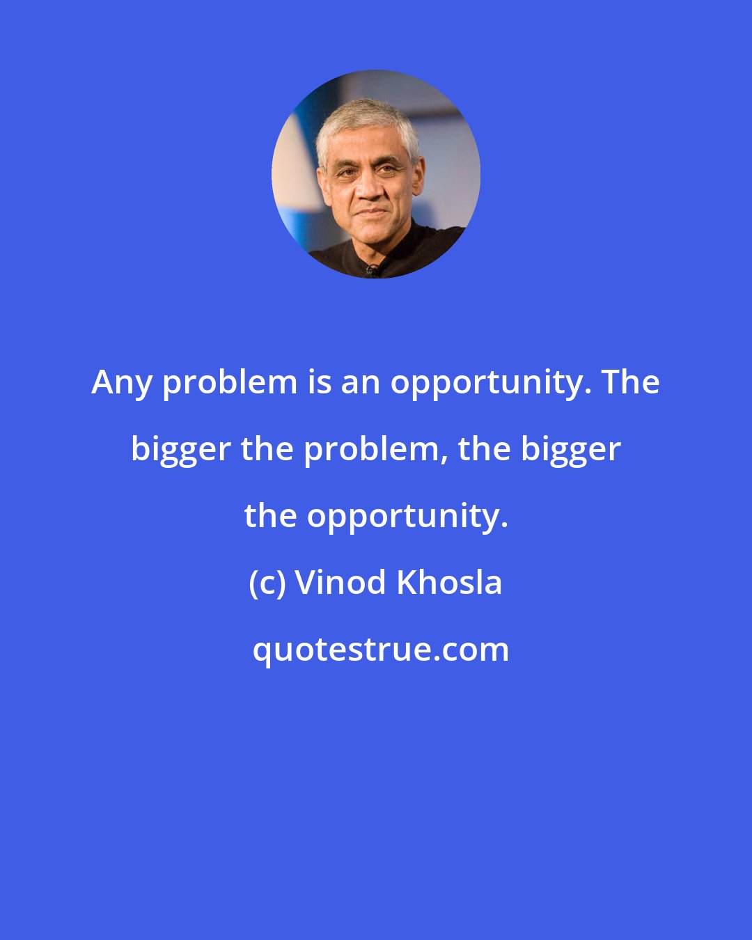 Vinod Khosla: Any problem is an opportunity. The bigger the problem, the bigger the opportunity.