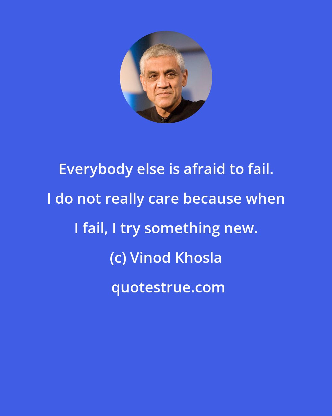 Vinod Khosla: Everybody else is afraid to fail. I do not really care because when I fail, I try something new.