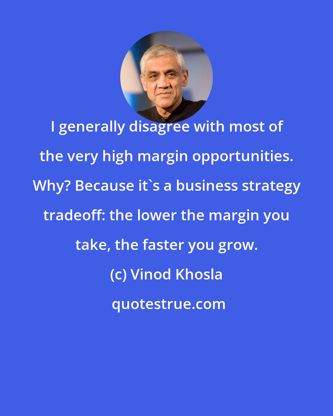 Vinod Khosla: I generally disagree with most of the very high margin opportunities. Why? Because it's a business strategy tradeoff: the lower the margin you take, the faster you grow.