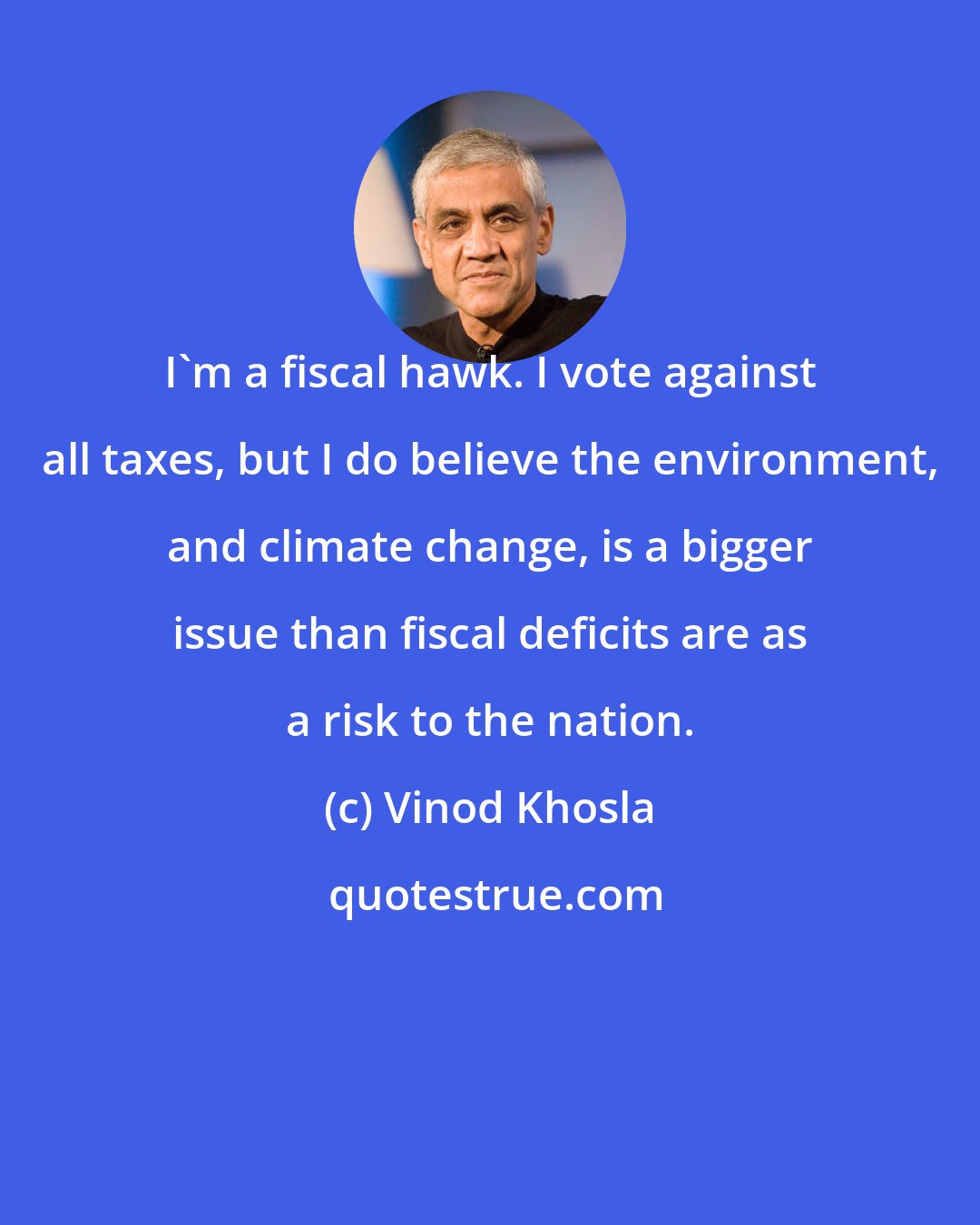 Vinod Khosla: I'm a fiscal hawk. I vote against all taxes, but I do believe the environment, and climate change, is a bigger issue than fiscal deficits are as a risk to the nation.