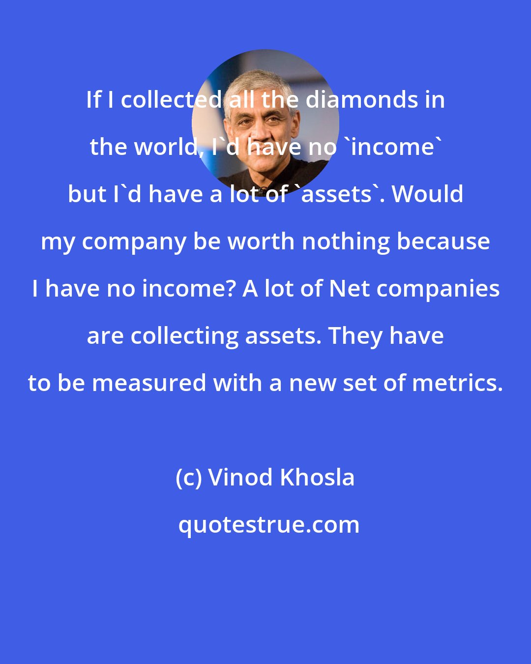 Vinod Khosla: If I collected all the diamonds in the world, I'd have no 'income' but I'd have a lot of 'assets'. Would my company be worth nothing because I have no income? A lot of Net companies are collecting assets. They have to be measured with a new set of metrics.