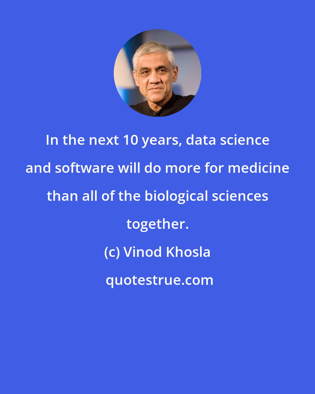 Vinod Khosla: In the next 10 years, data science and software will do more for medicine than all of the biological sciences together.