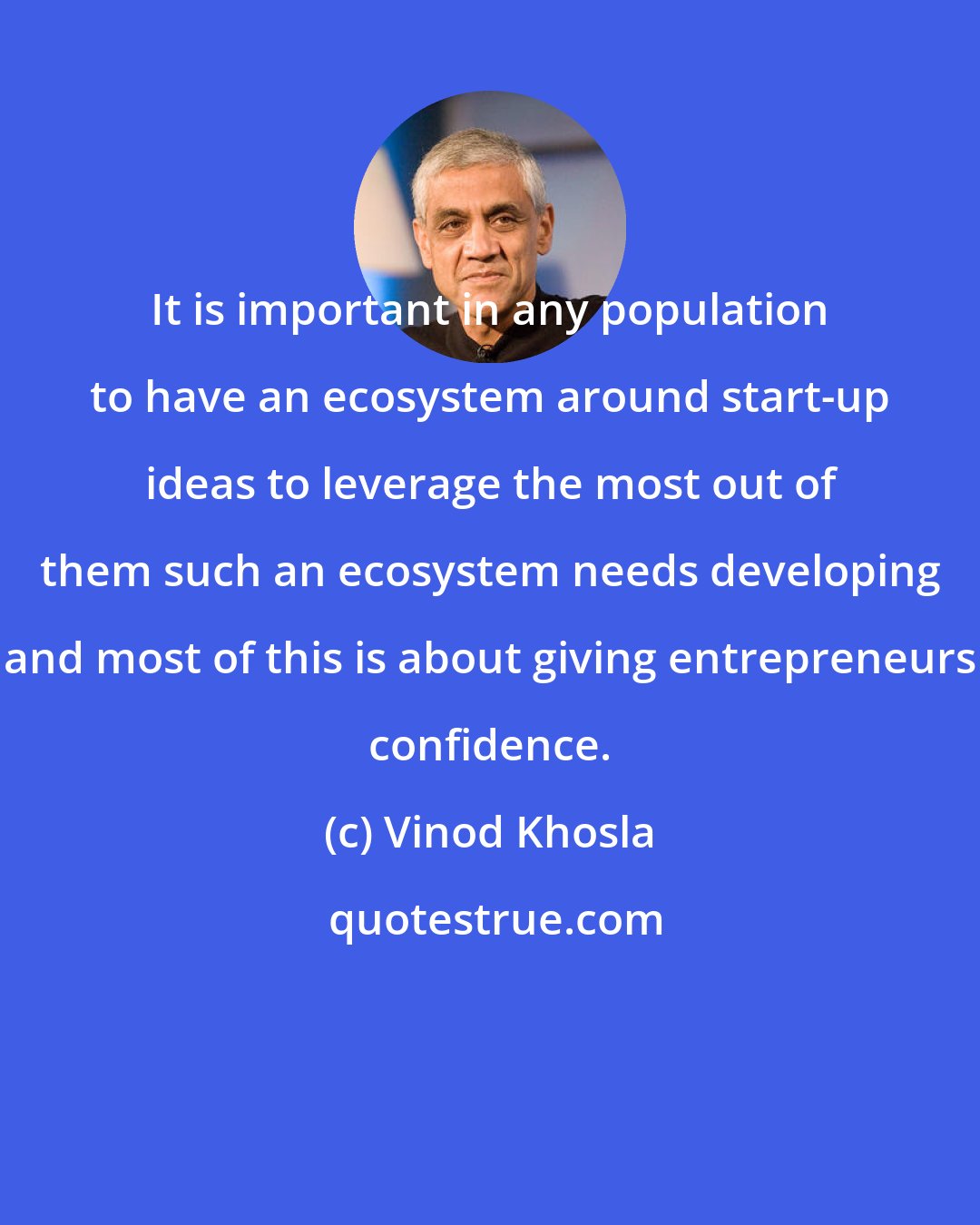 Vinod Khosla: It is important in any population to have an ecosystem around start-up ideas to leverage the most out of them such an ecosystem needs developing and most of this is about giving entrepreneurs confidence.