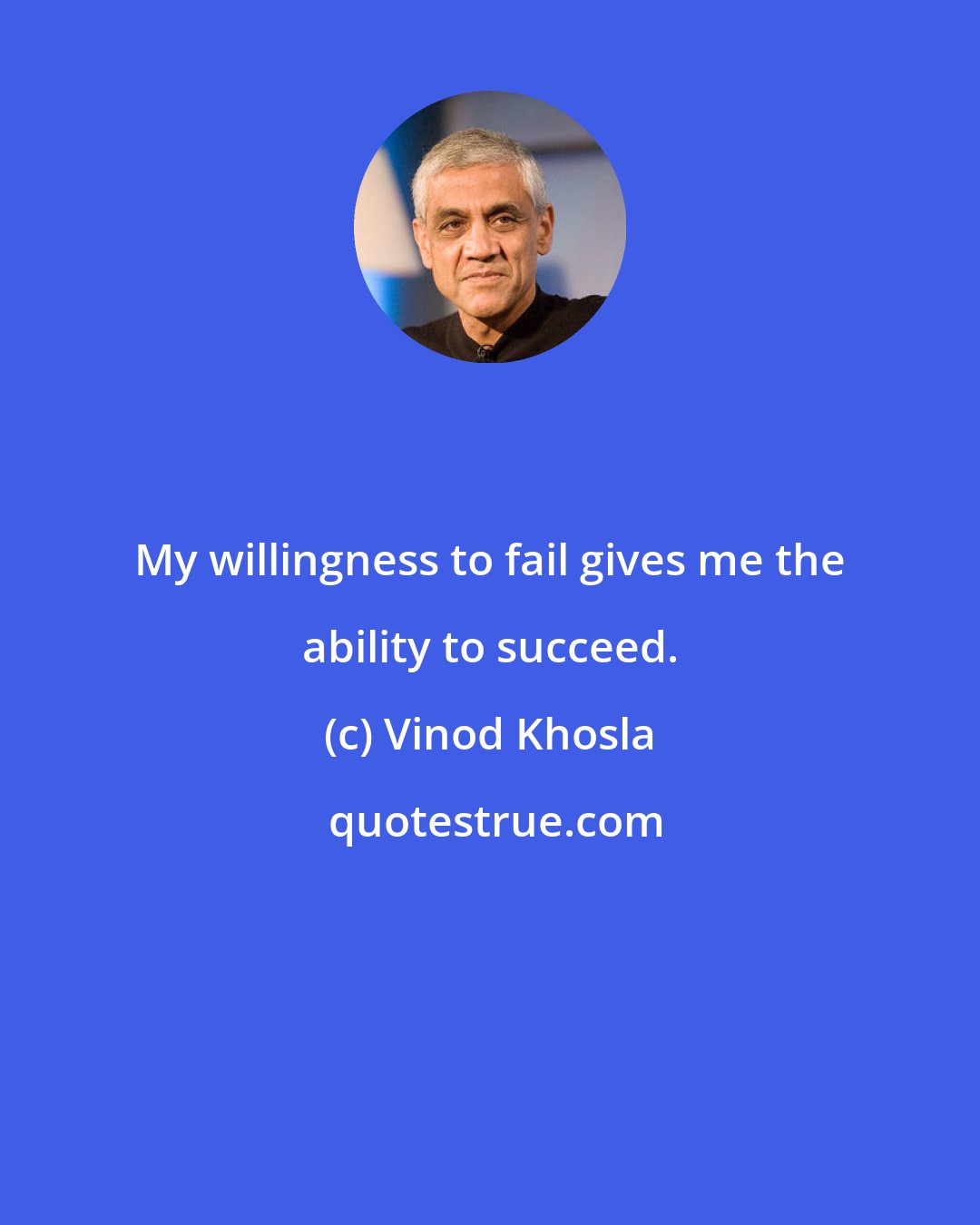 Vinod Khosla: My willingness to fail gives me the ability to succeed.