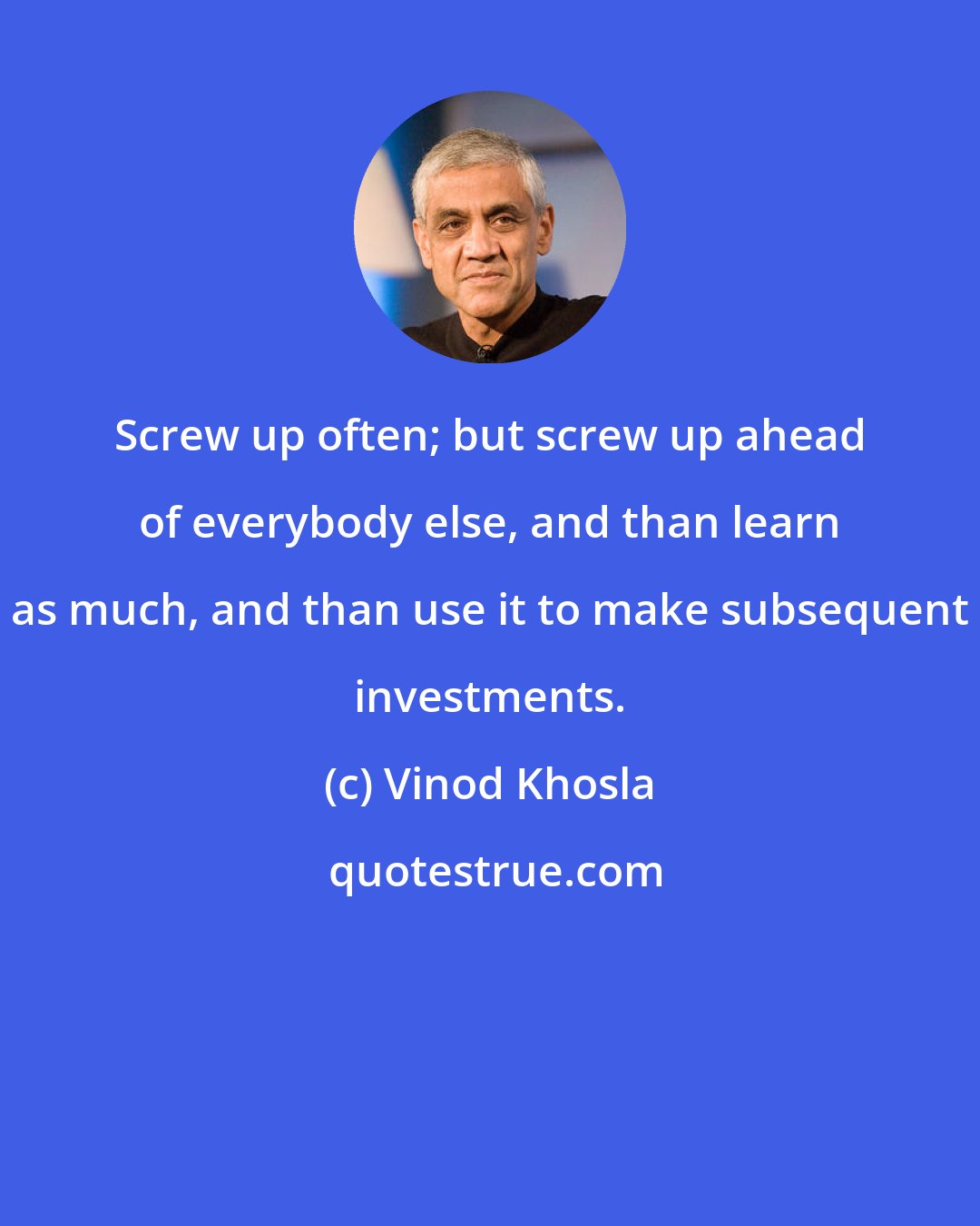 Vinod Khosla: Screw up often; but screw up ahead of everybody else, and than learn as much, and than use it to make subsequent investments.