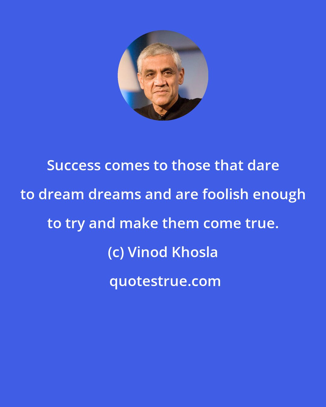 Vinod Khosla: Success comes to those that dare to dream dreams and are foolish enough to try and make them come true.