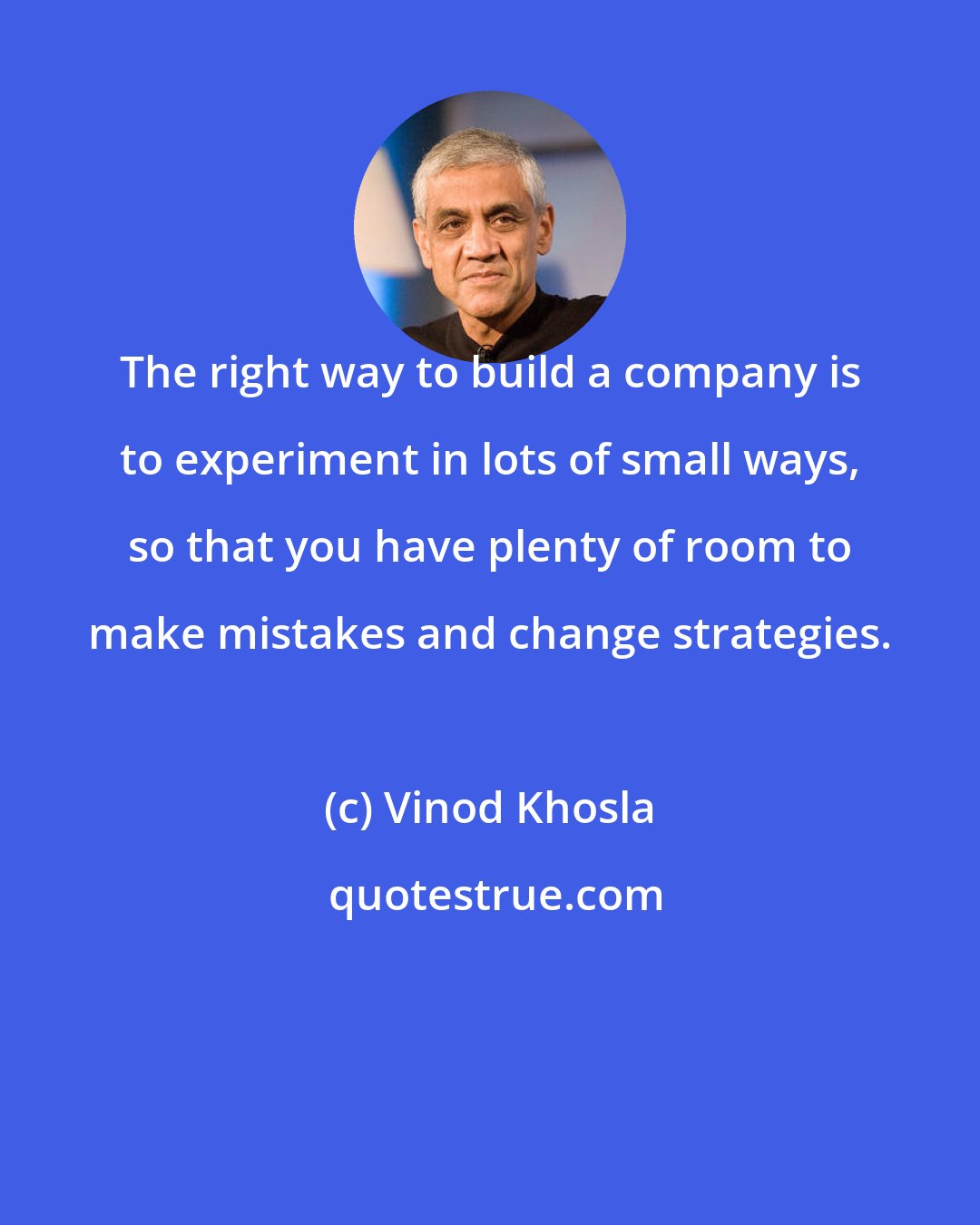 Vinod Khosla: The right way to build a company is to experiment in lots of small ways, so that you have plenty of room to make mistakes and change strategies.