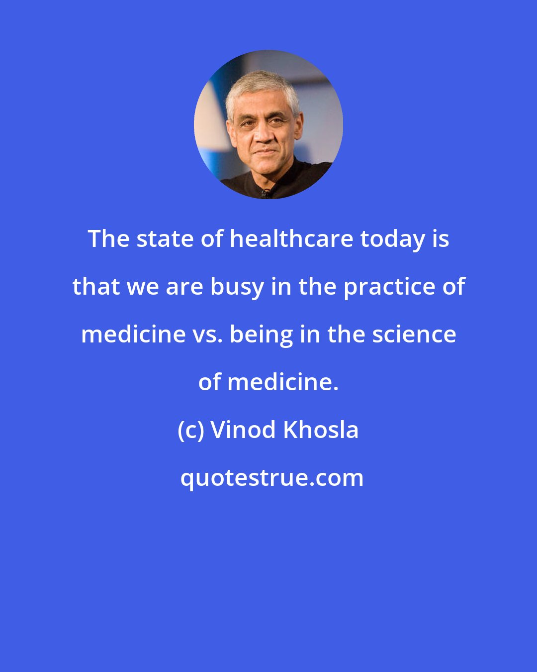 Vinod Khosla: The state of healthcare today is that we are busy in the practice of medicine vs. being in the science of medicine.