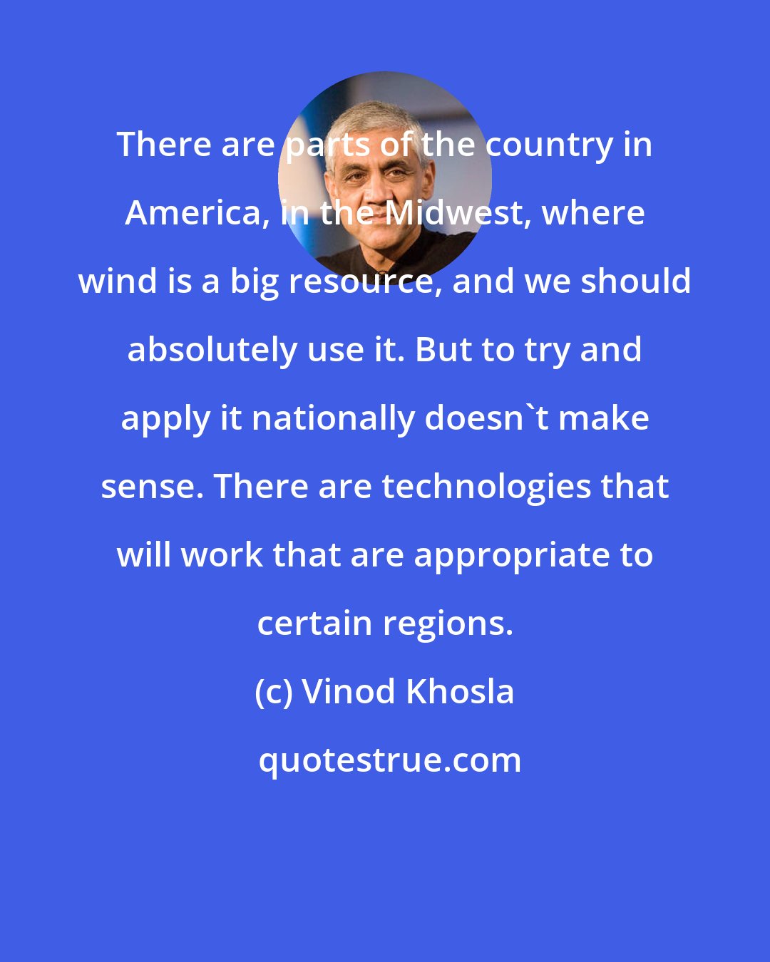 Vinod Khosla: There are parts of the country in America, in the Midwest, where wind is a big resource, and we should absolutely use it. But to try and apply it nationally doesn't make sense. There are technologies that will work that are appropriate to certain regions.