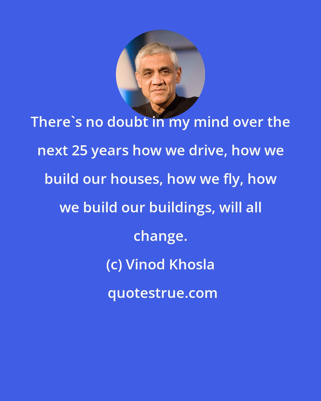 Vinod Khosla: There's no doubt in my mind over the next 25 years how we drive, how we build our houses, how we fly, how we build our buildings, will all change.