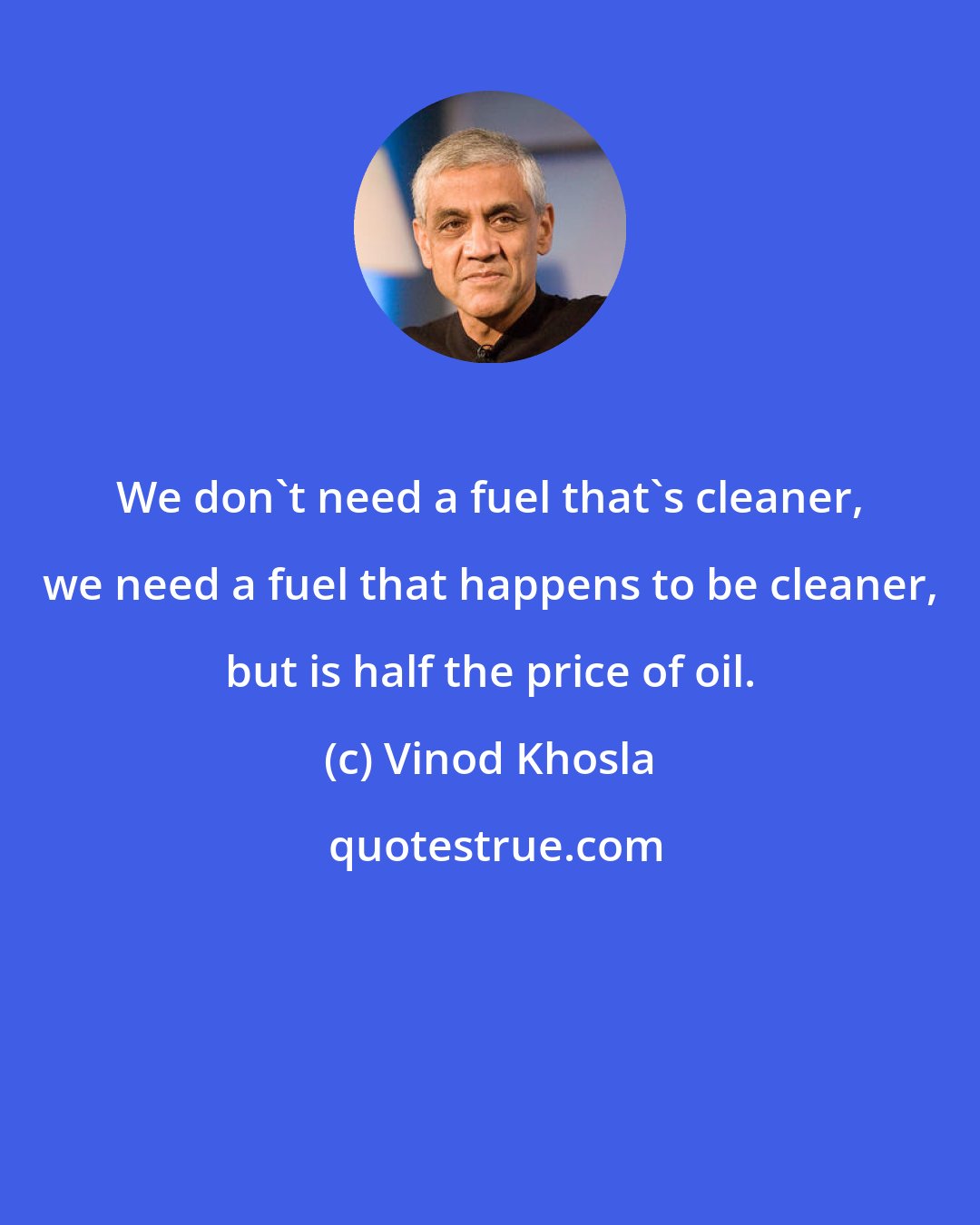 Vinod Khosla: We don't need a fuel that's cleaner, we need a fuel that happens to be cleaner, but is half the price of oil.