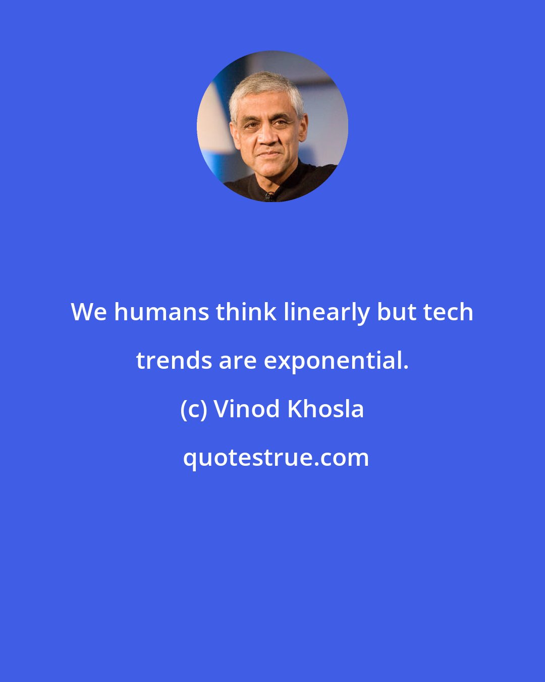 Vinod Khosla: We humans think linearly but tech trends are exponential.