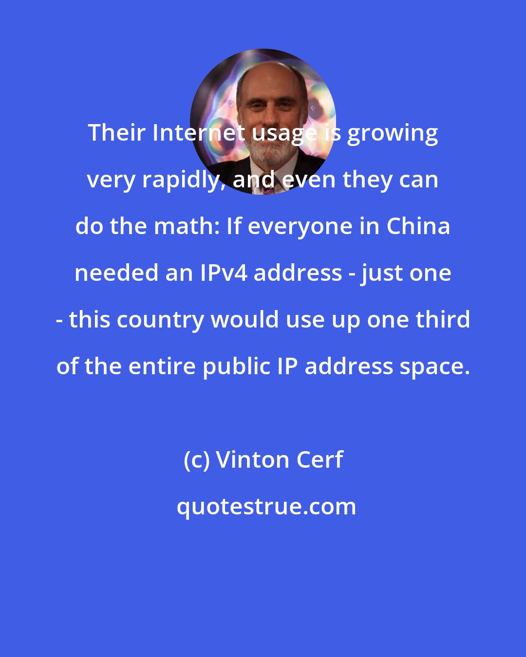 Vinton Cerf: Their Internet usage is growing very rapidly, and even they can do the math: If everyone in China needed an IPv4 address - just one - this country would use up one third of the entire public IP address space.