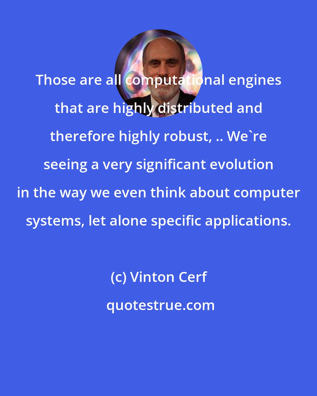 Vinton Cerf: Those are all computational engines that are highly distributed and therefore highly robust, .. We're seeing a very significant evolution in the way we even think about computer systems, let alone specific applications.