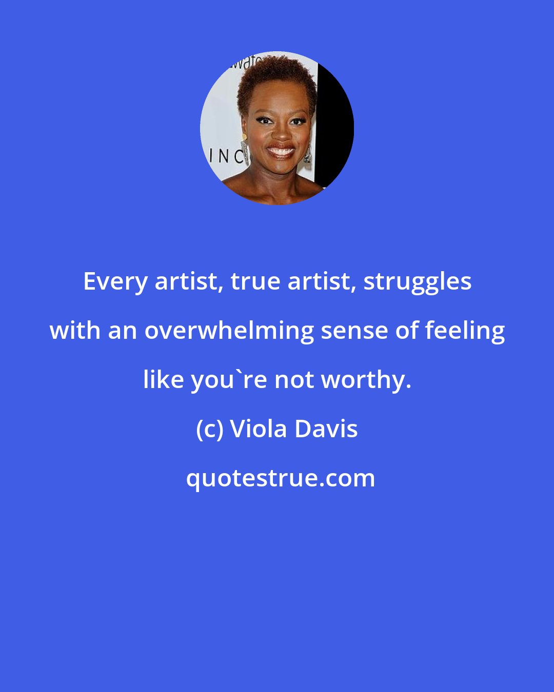 Viola Davis: Every artist, true artist, struggles with an overwhelming sense of feeling like you're not worthy.