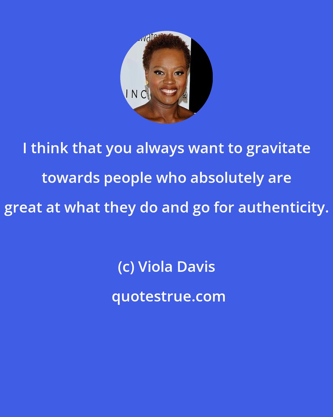 Viola Davis: I think that you always want to gravitate towards people who absolutely are great at what they do and go for authenticity.