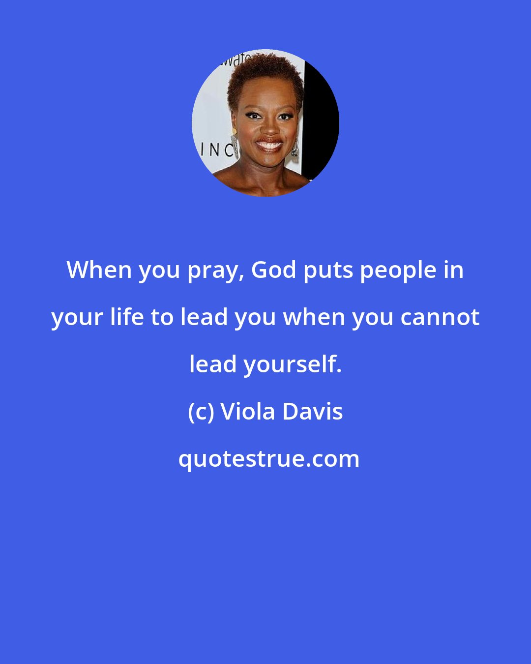 Viola Davis: When you pray, God puts people in your life to lead you when you cannot lead yourself.