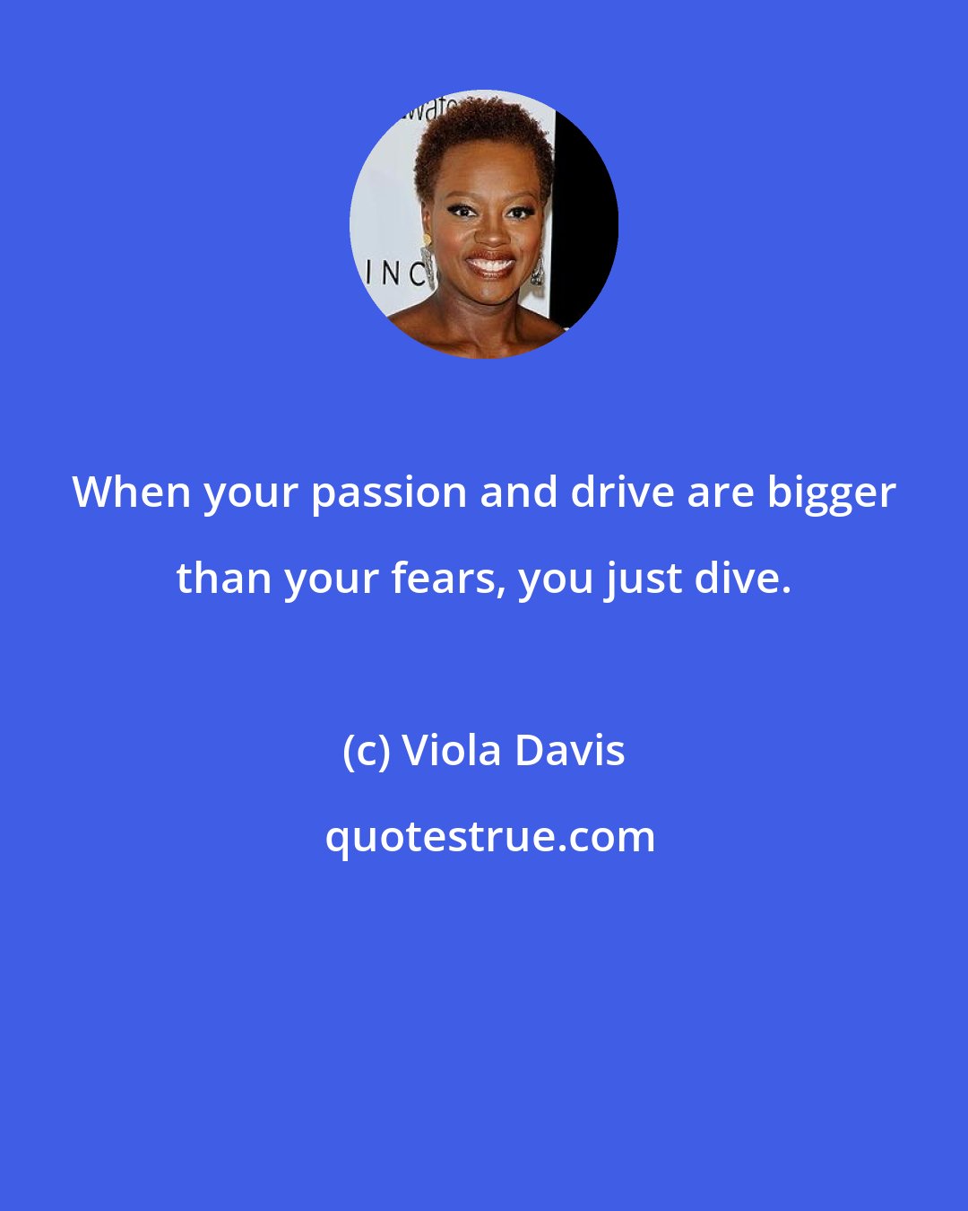 Viola Davis: When your passion and drive are bigger than your fears, you just dive.