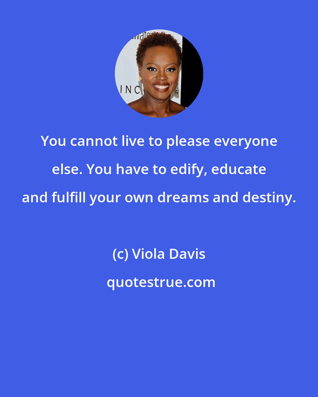 Viola Davis: You cannot live to please everyone else. You have to edify, educate and fulfill your own dreams and destiny.