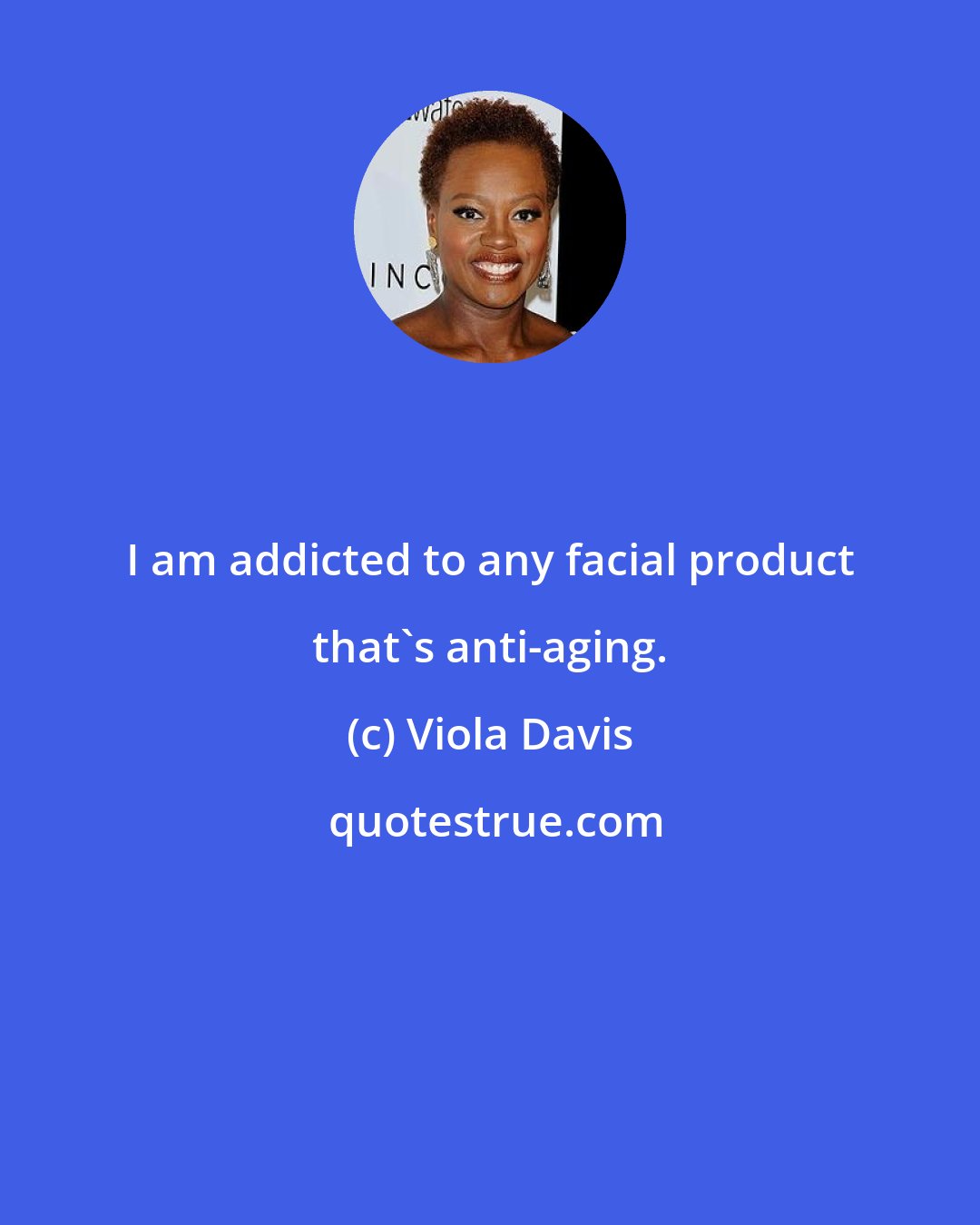 Viola Davis: I am addicted to any facial product that's anti-aging.