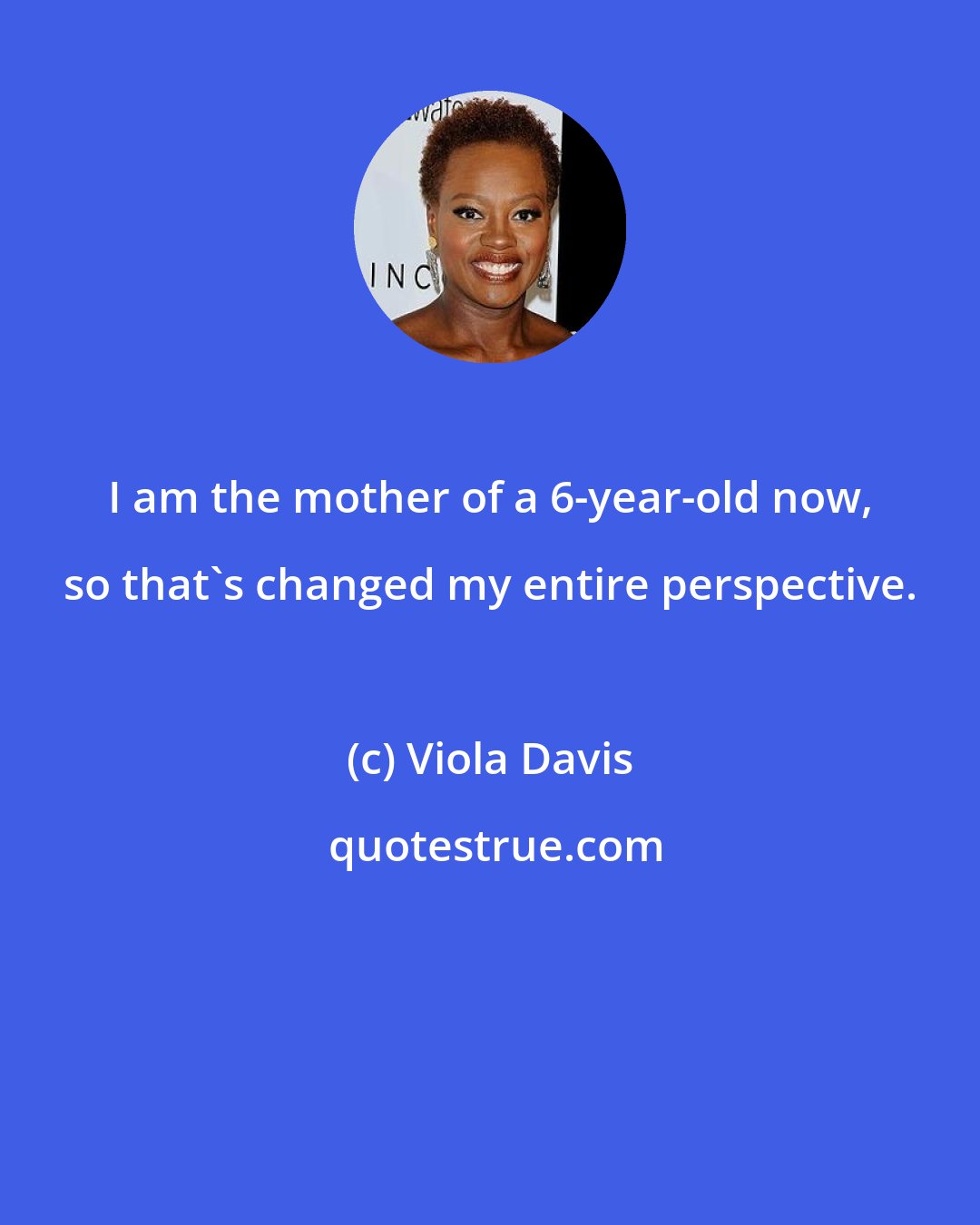 Viola Davis: I am the mother of a 6-year-old now, so that's changed my entire perspective.