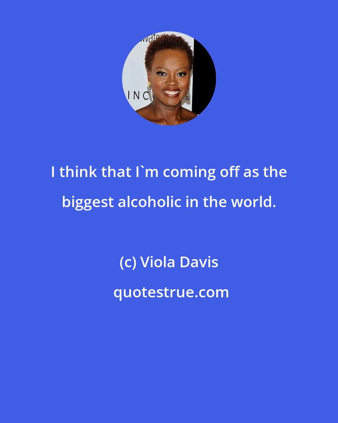 Viola Davis: I think that I'm coming off as the biggest alcoholic in the world.