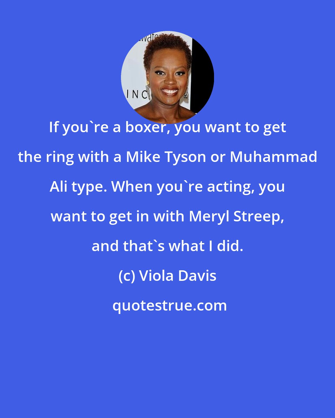 Viola Davis: If you're a boxer, you want to get the ring with a Mike Tyson or Muhammad Ali type. When you're acting, you want to get in with Meryl Streep, and that's what I did.