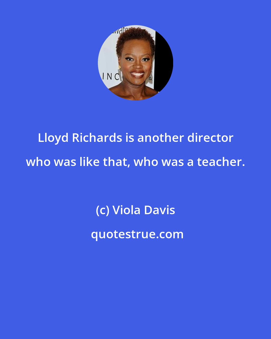 Viola Davis: Lloyd Richards is another director who was like that, who was a teacher.