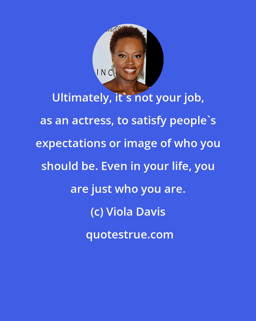 Viola Davis: Ultimately, it's not your job, as an actress, to satisfy people's expectations or image of who you should be. Even in your life, you are just who you are.