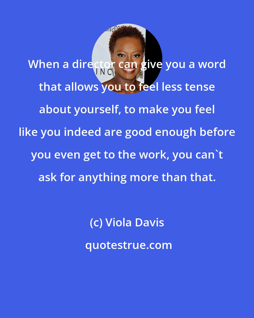 Viola Davis: When a director can give you a word that allows you to feel less tense about yourself, to make you feel like you indeed are good enough before you even get to the work, you can't ask for anything more than that.
