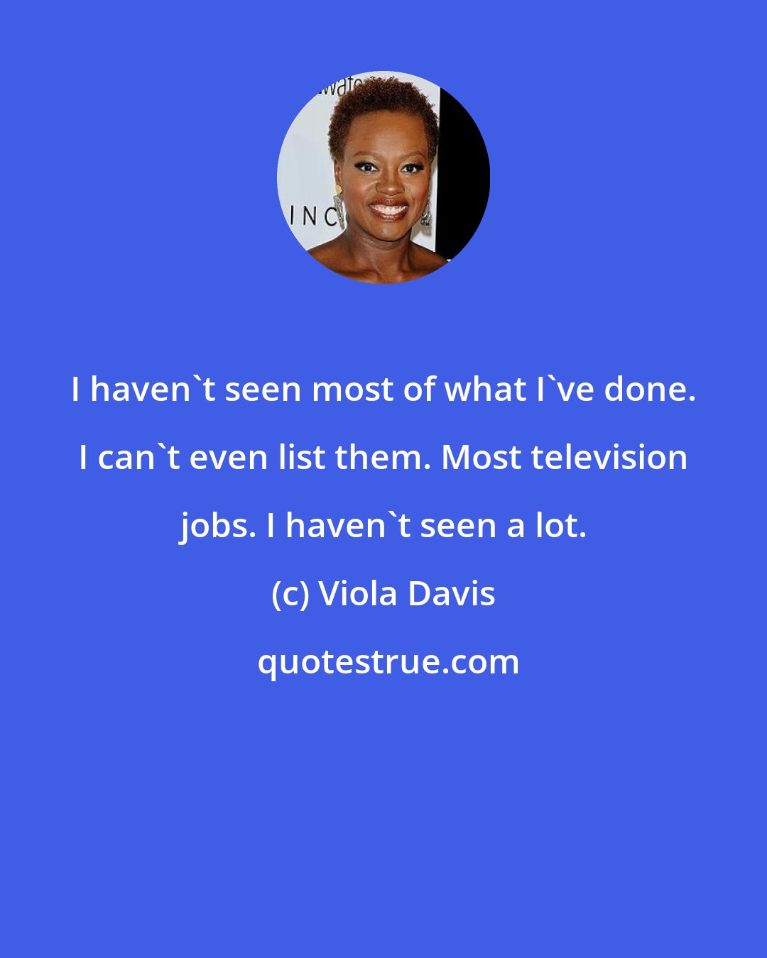 Viola Davis: I haven't seen most of what I've done. I can't even list them. Most television jobs. I haven't seen a lot.