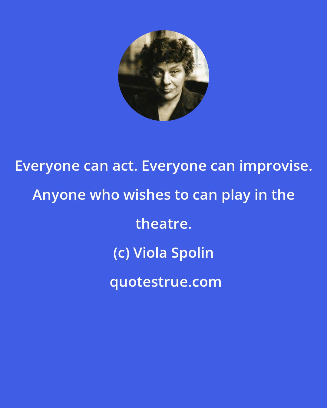 Viola Spolin: Everyone can act. Everyone can improvise. Anyone who wishes to can play in the theatre.