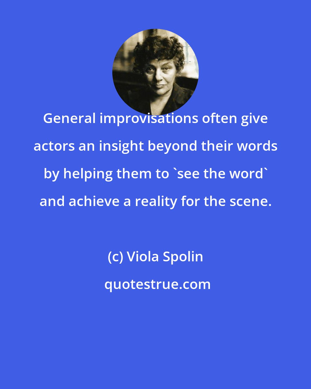 Viola Spolin: General improvisations often give actors an insight beyond their words by helping them to 'see the word' and achieve a reality for the scene.