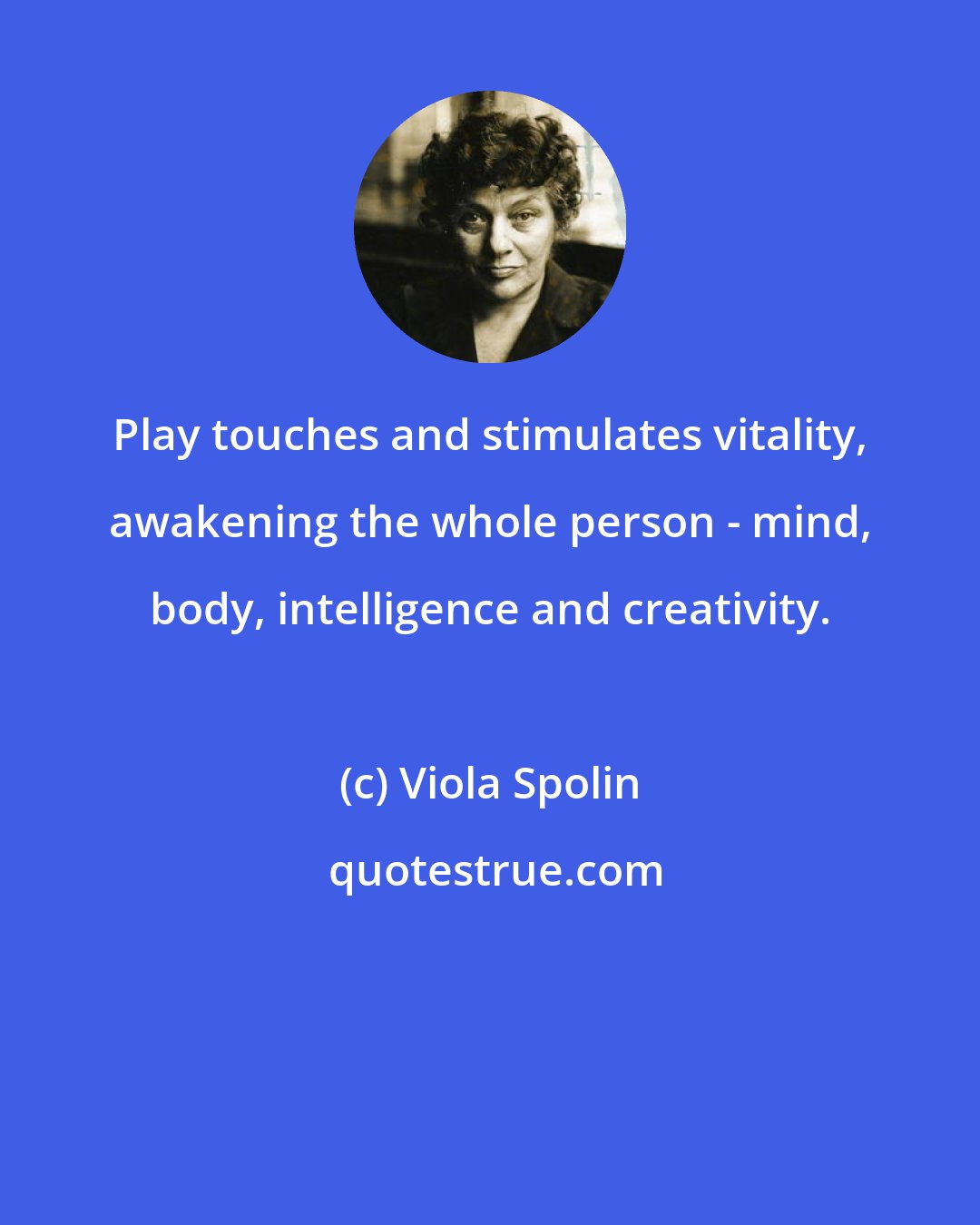 Viola Spolin: Play touches and stimulates vitality, awakening the whole person - mind, body, intelligence and creativity.