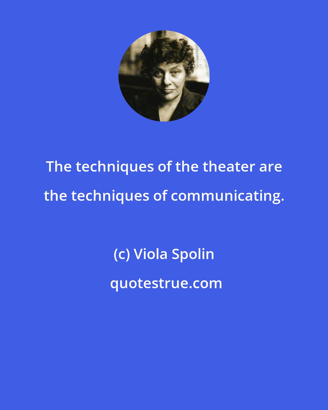 Viola Spolin: The techniques of the theater are the techniques of communicating.