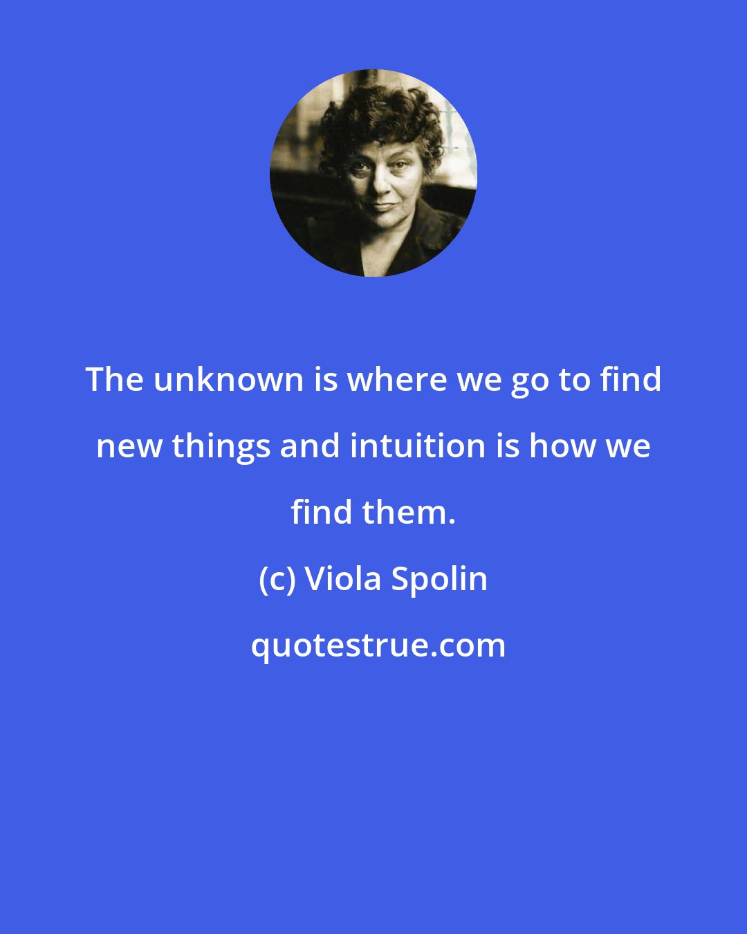 Viola Spolin: The unknown is where we go to find new things and intuition is how we find them.