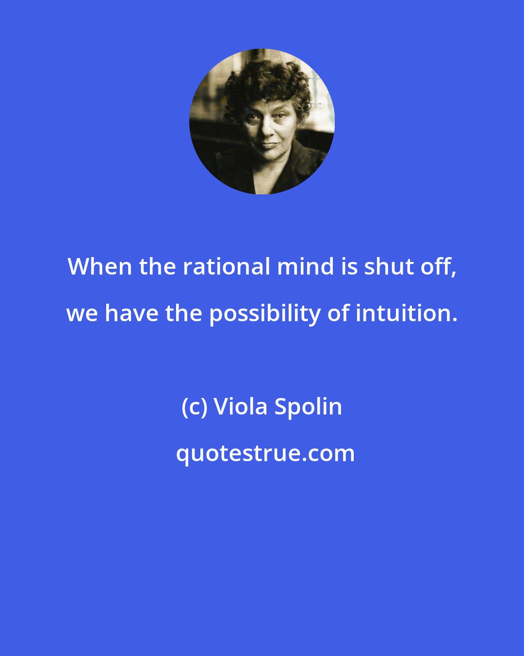 Viola Spolin: When the rational mind is shut off, we have the possibility of intuition.