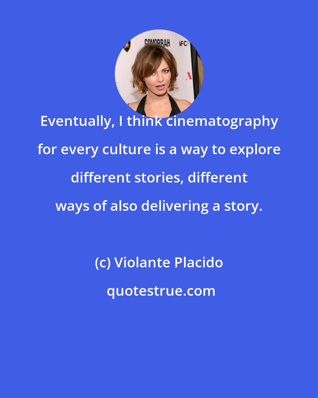 Violante Placido: Eventually, I think cinematography for every culture is a way to explore different stories, different ways of also delivering a story.