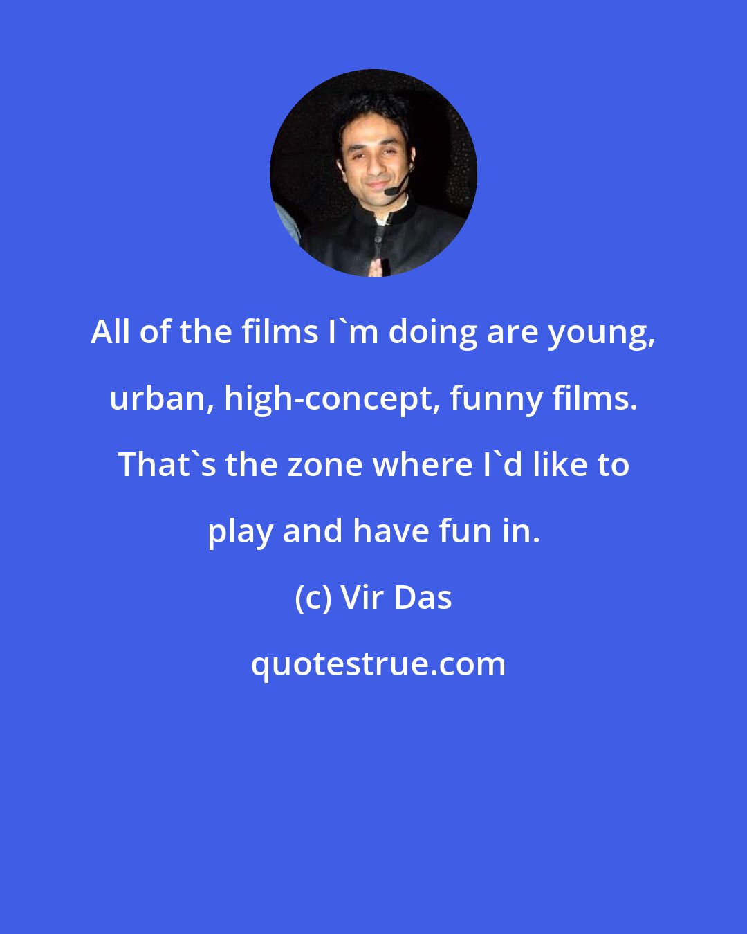 Vir Das: All of the films I'm doing are young, urban, high-concept, funny films. That's the zone where I'd like to play and have fun in.