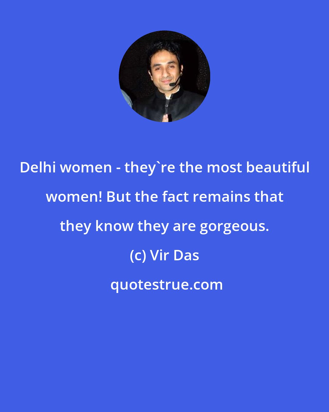 Vir Das: Delhi women - they're the most beautiful women! But the fact remains that they know they are gorgeous.