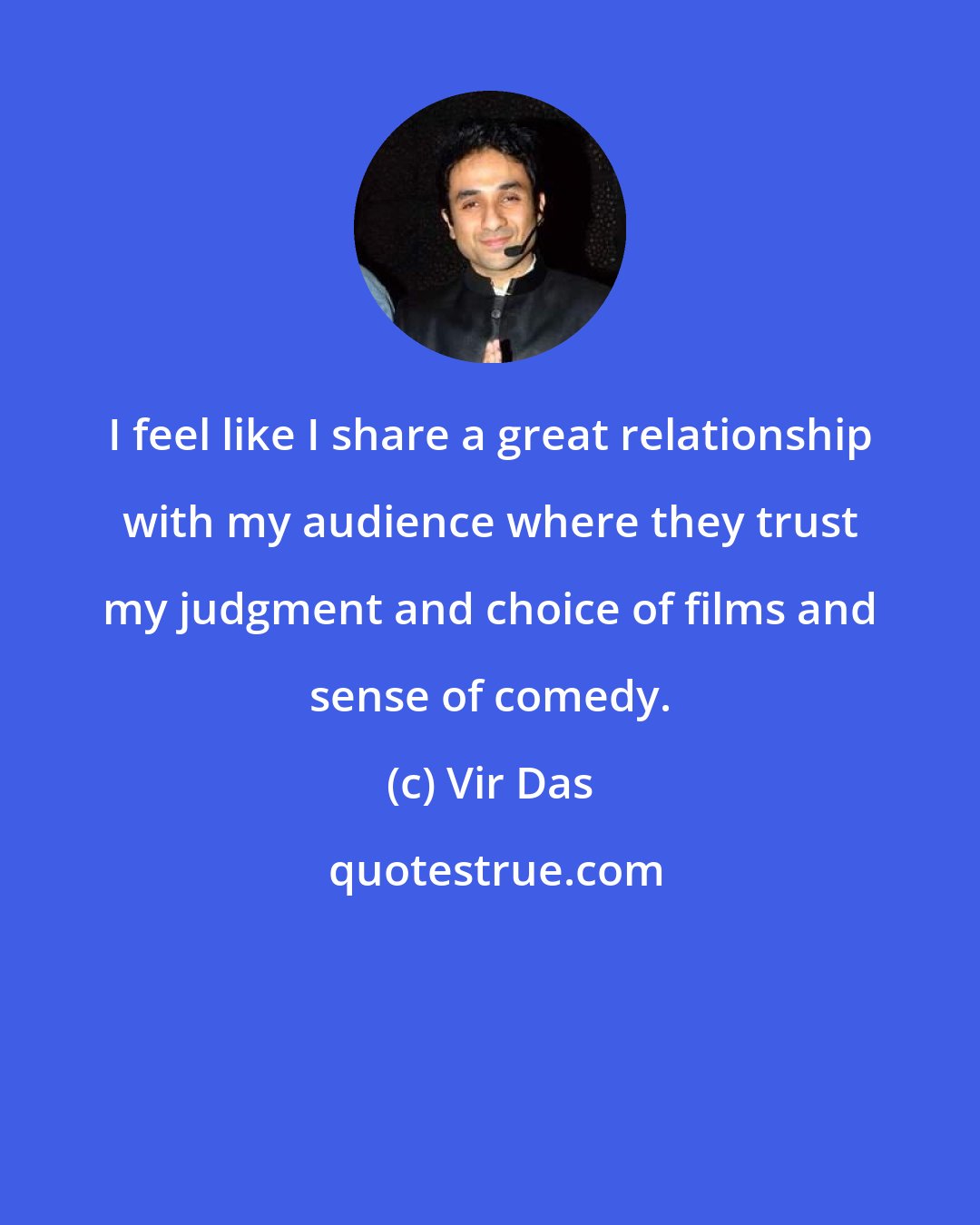 Vir Das: I feel like I share a great relationship with my audience where they trust my judgment and choice of films and sense of comedy.