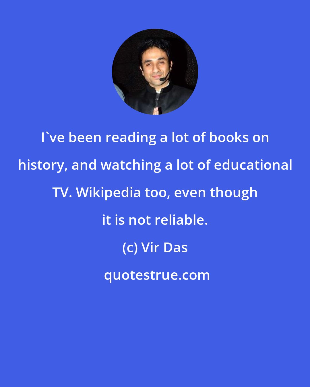 Vir Das: I've been reading a lot of books on history, and watching a lot of educational TV. Wikipedia too, even though it is not reliable.